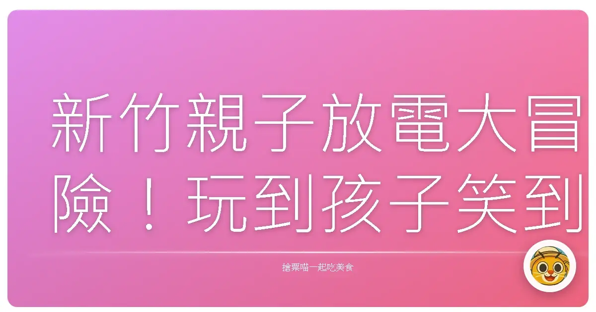 新竹親子放電大冒險！玩到孩子笑到停不下來的超實用一日行程