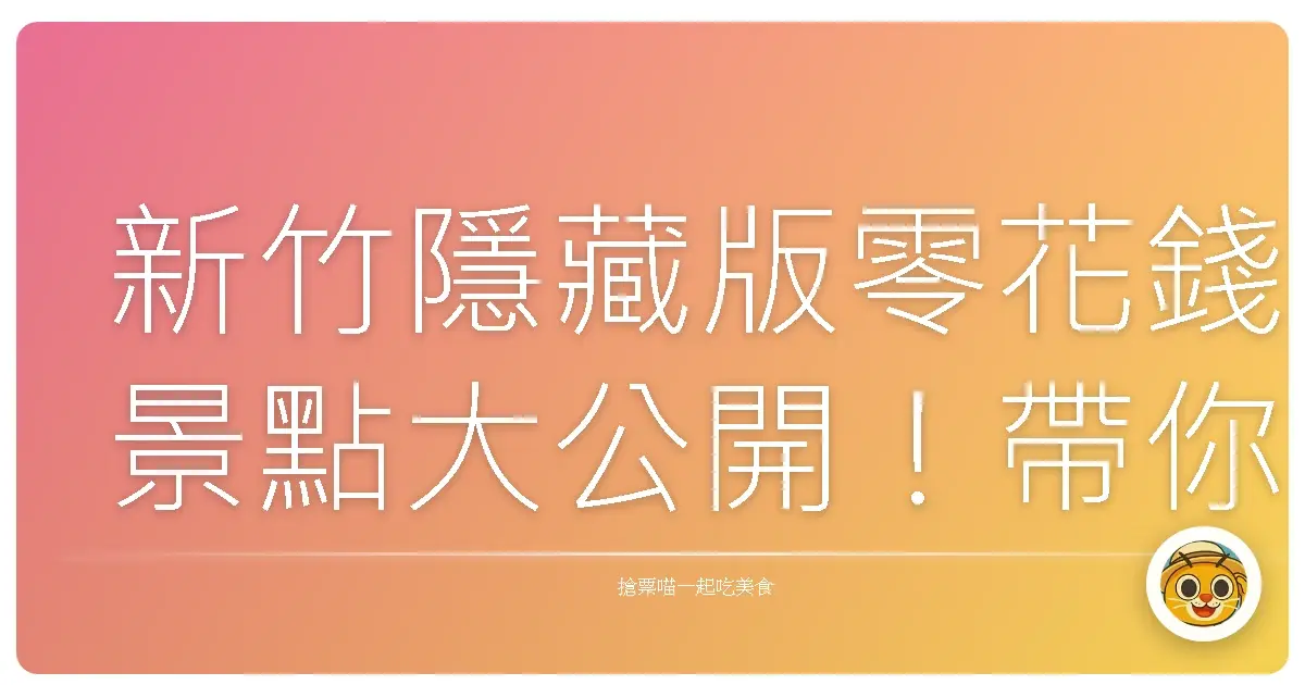 新竹隱藏版零花錢景點大公開！帶你用最省錢的方式玩翻這座科技城