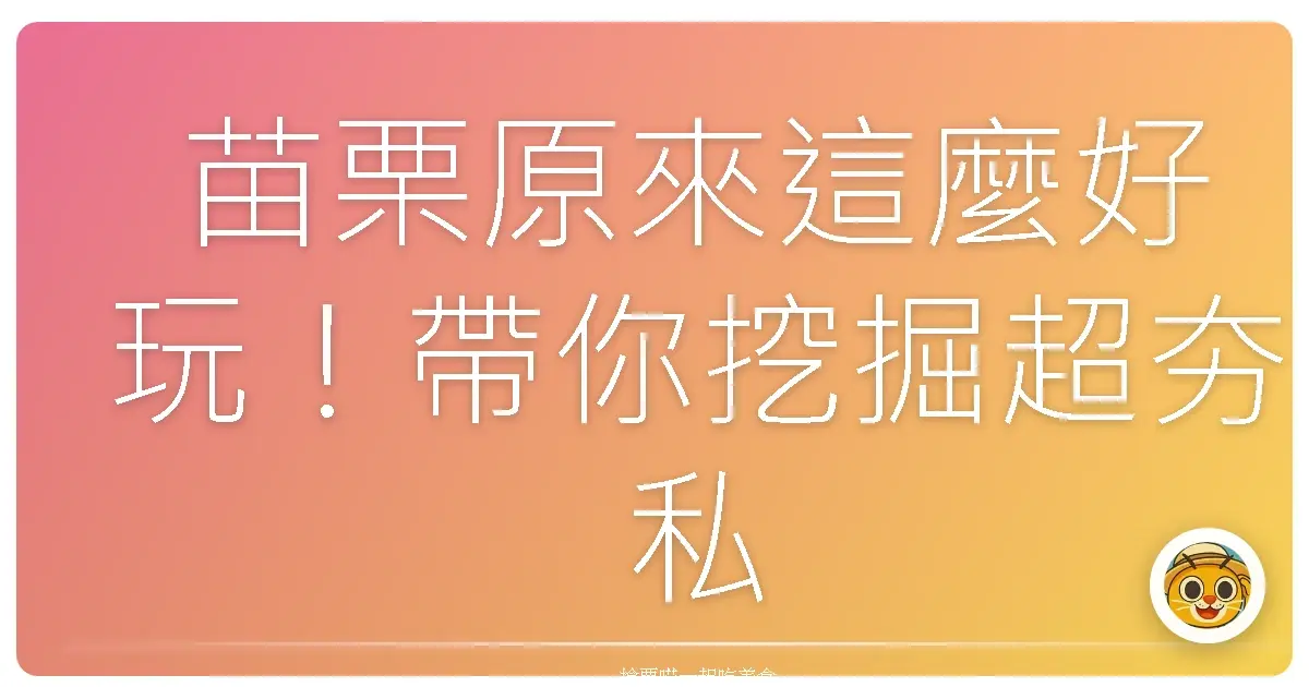 苗栗原來這麼好玩！帶你挖掘超夯私藏景點，走一趟保證回味無窮