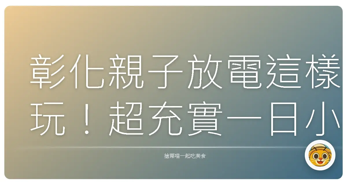 彰化親子放電這樣玩！超充實一日小旅行，保證孩子玩到翻掉