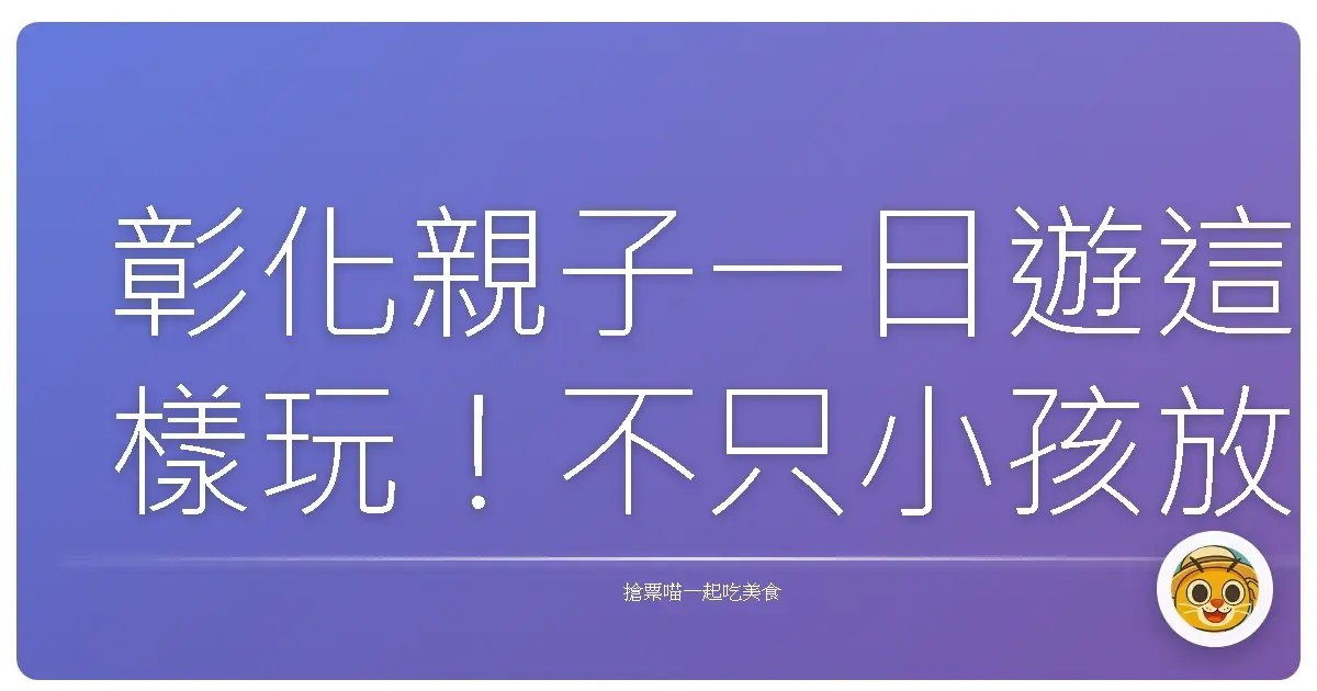 彰化親子一日遊這樣玩！不只小孩放電，大人也玩到不想回家
