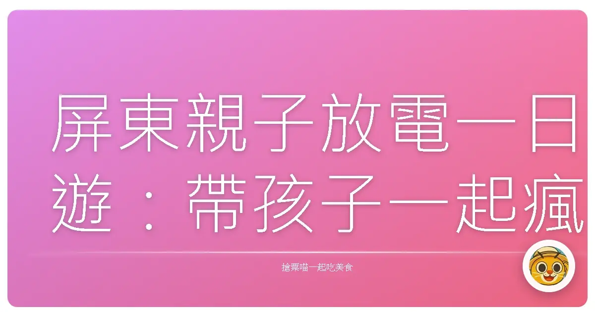 屏東親子放電一日遊：帶孩子一起瘋玩，保證回家秒睡！