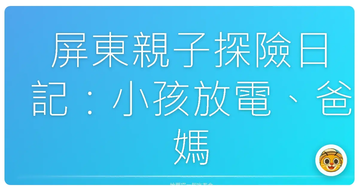 屏東親子探險日記：小孩放電、爸媽充電的完美一日