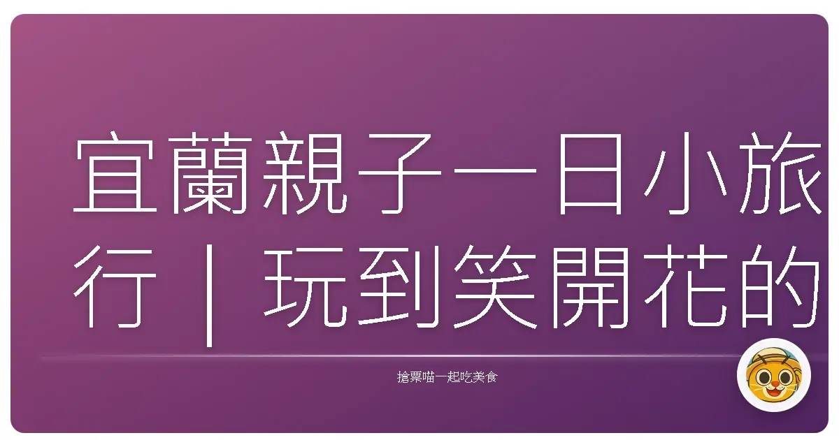 宜蘭親子一日小旅行｜玩到笑開花的好去處大公開