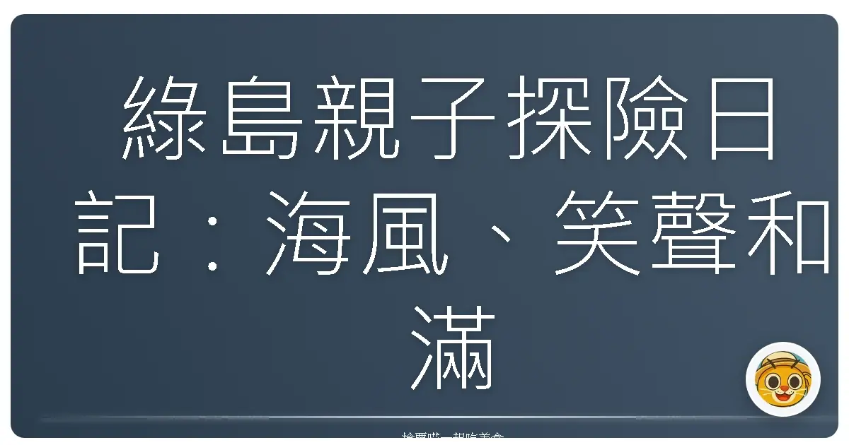 綠島親子探險日記：海風、笑聲和滿滿的回憶