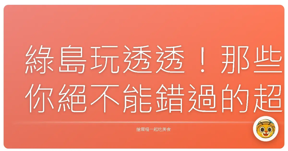 綠島玩透透！那些你絕不能錯過的超棒景點清單