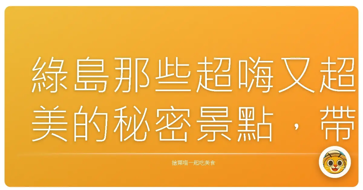 綠島那些超嗨又超美的秘密景點，帶你玩翻這座海上寶島！