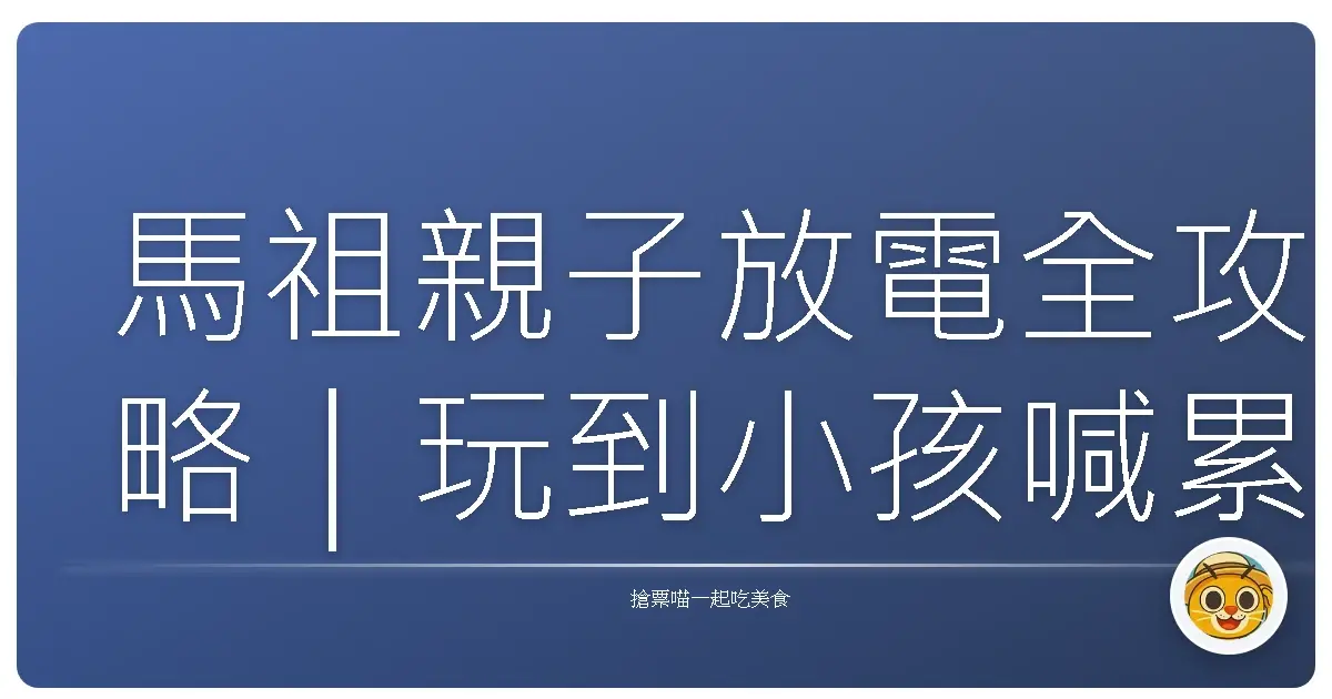 馬祖親子放電全攻略｜玩到小孩喊累爸媽更開心！