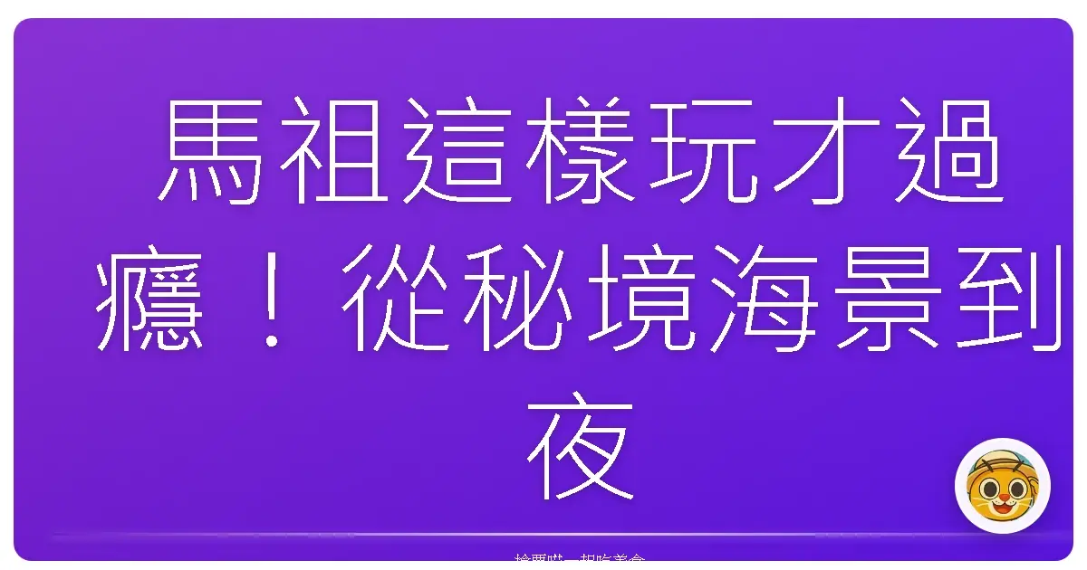 馬祖這樣玩才過癮！從秘境海景到夜探藍眼淚，全都收進口袋