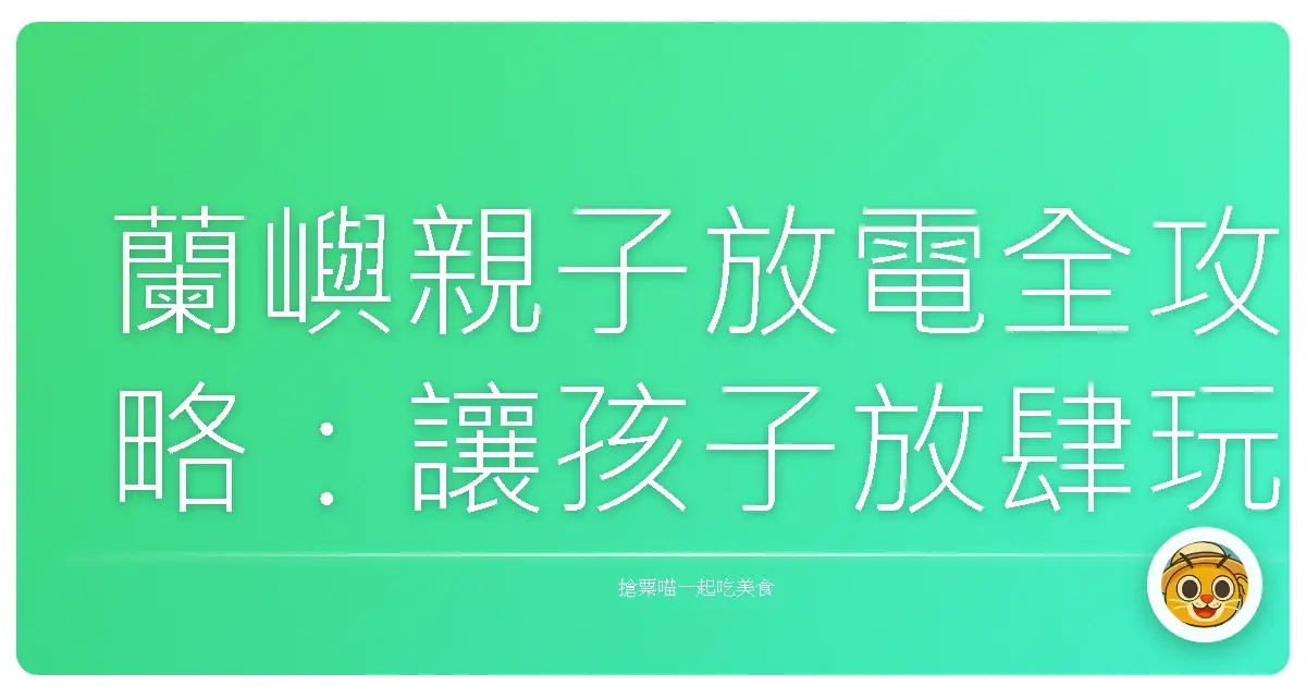 蘭嶼親子放電全攻略：讓孩子放肆玩、爸媽放心睡的超級行程