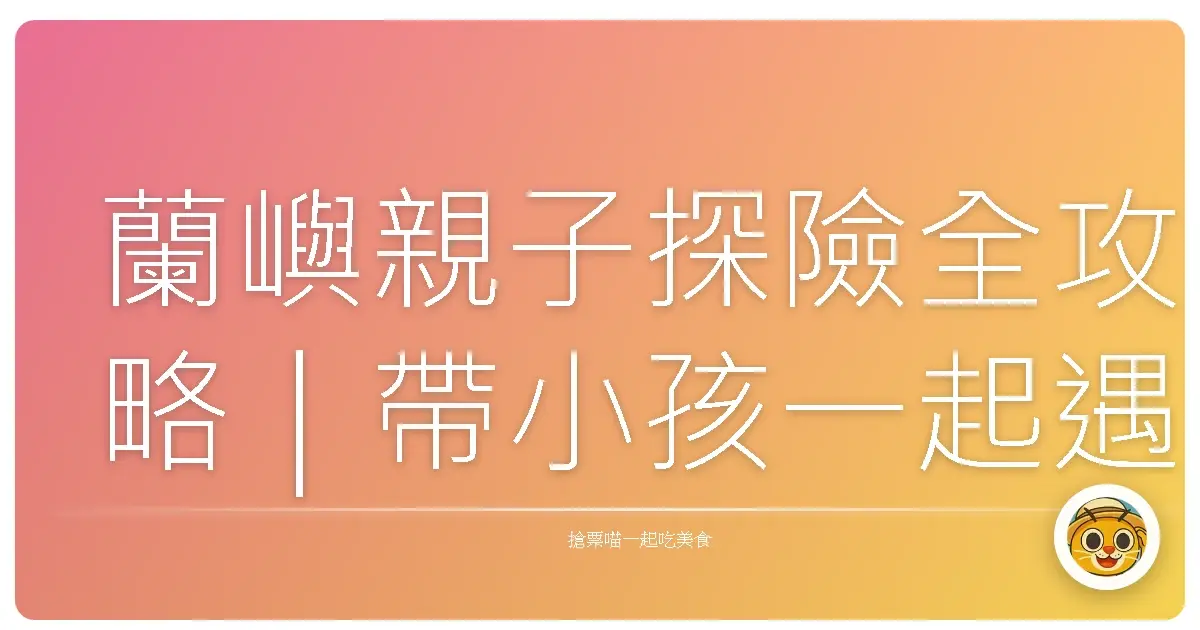 蘭嶼親子探險全攻略｜帶小孩一起遇見山海的驚喜