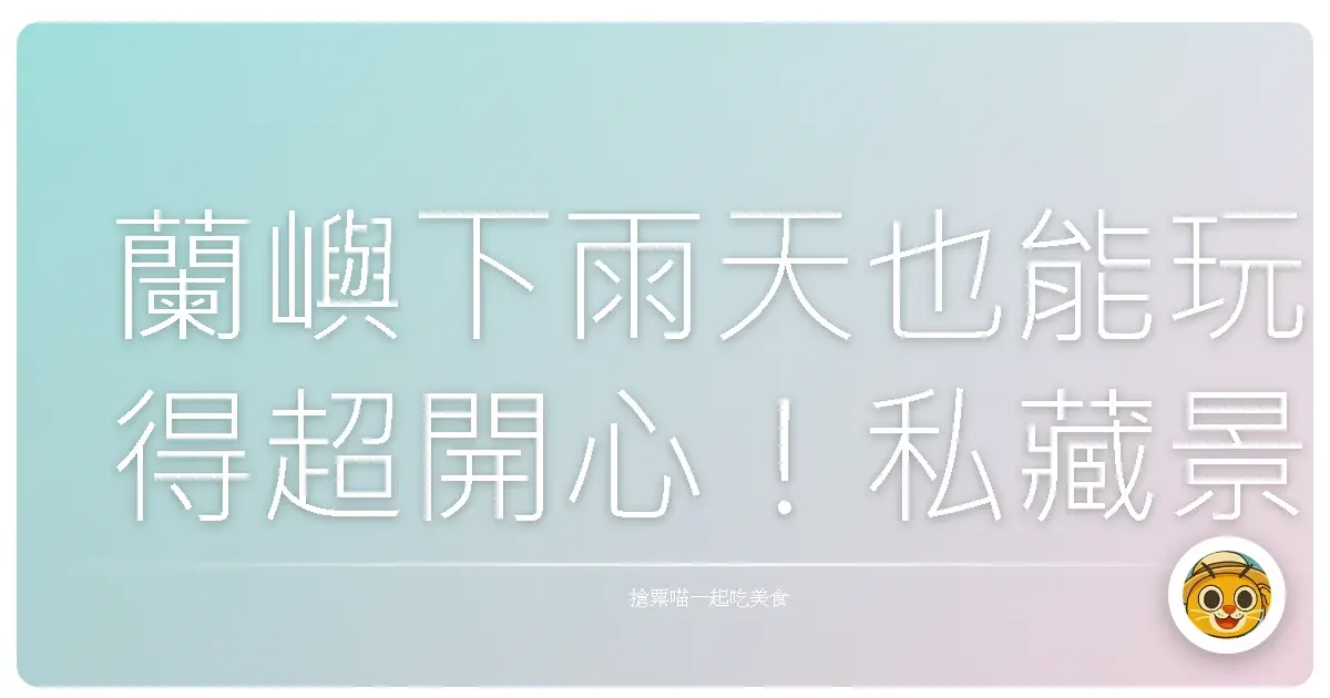 蘭嶼下雨天也能玩得超開心！私藏景點大公開