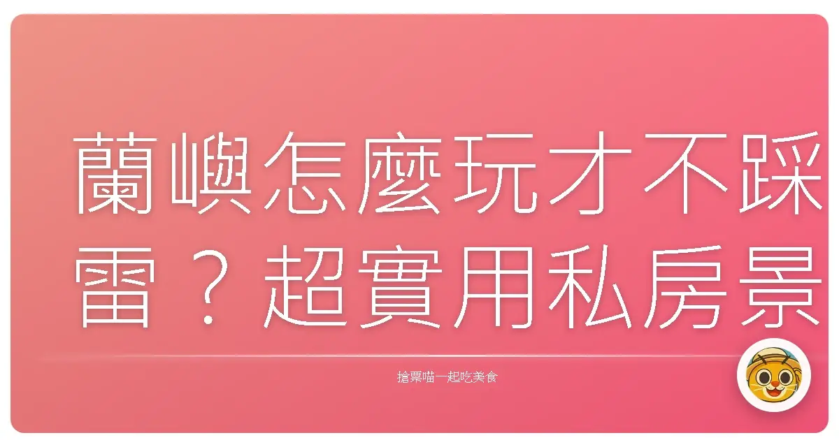 蘭嶼怎麼玩才不踩雷？超實用私房景點大公開！