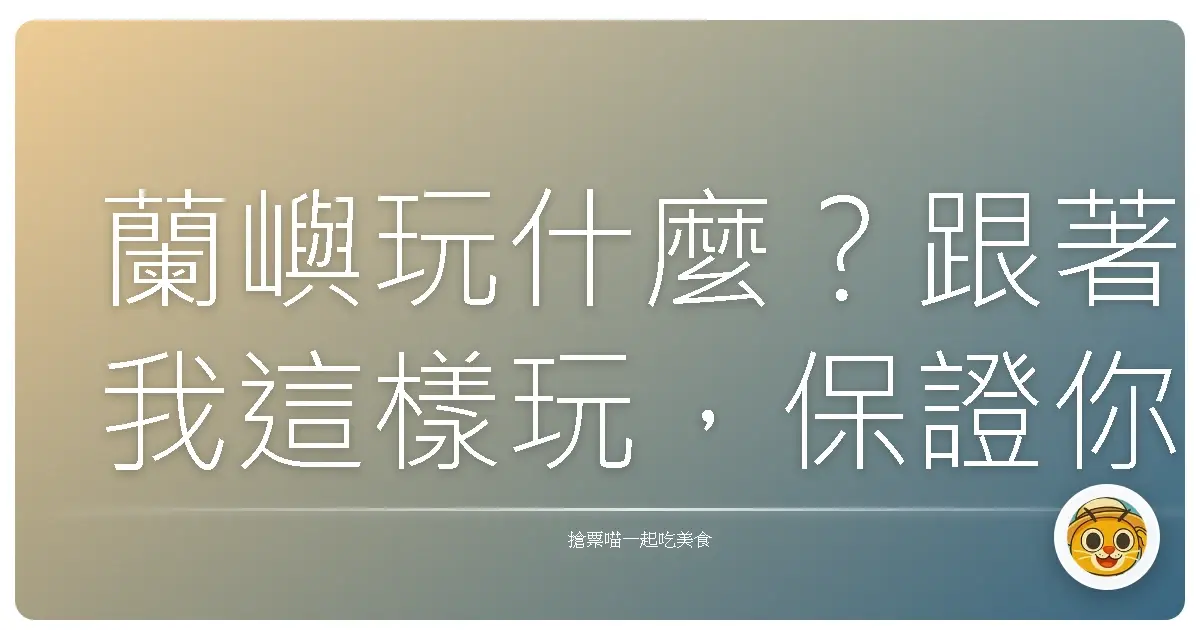 蘭嶼玩什麼？跟著我這樣玩，保證你愛上這座神秘小島！