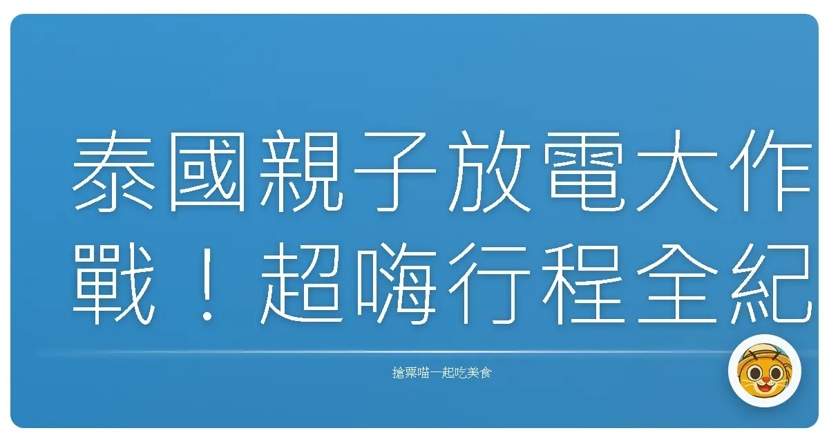 泰國親子放電大作戰！超嗨行程全紀錄