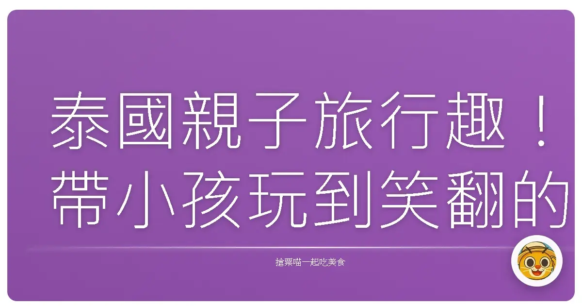 泰國親子旅行趣！帶小孩玩到笑翻的必去景點分享
