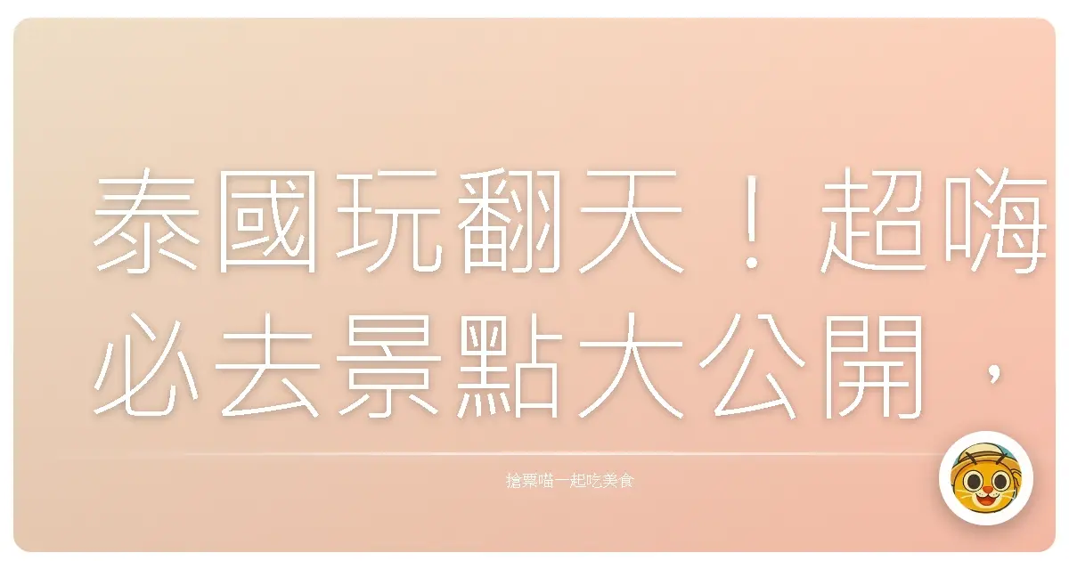 泰國玩翻天！超嗨必去景點大公開，保證讓你回味無窮