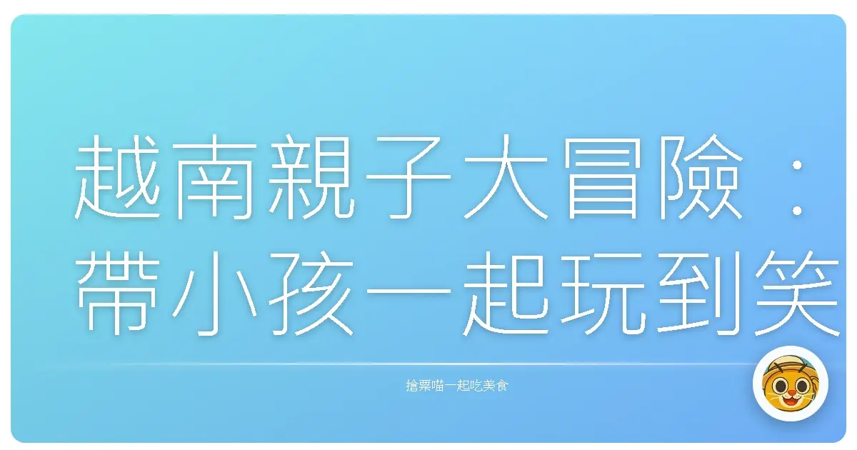 越南親子大冒險：帶小孩一起玩到笑到肚子痛的行程大公開