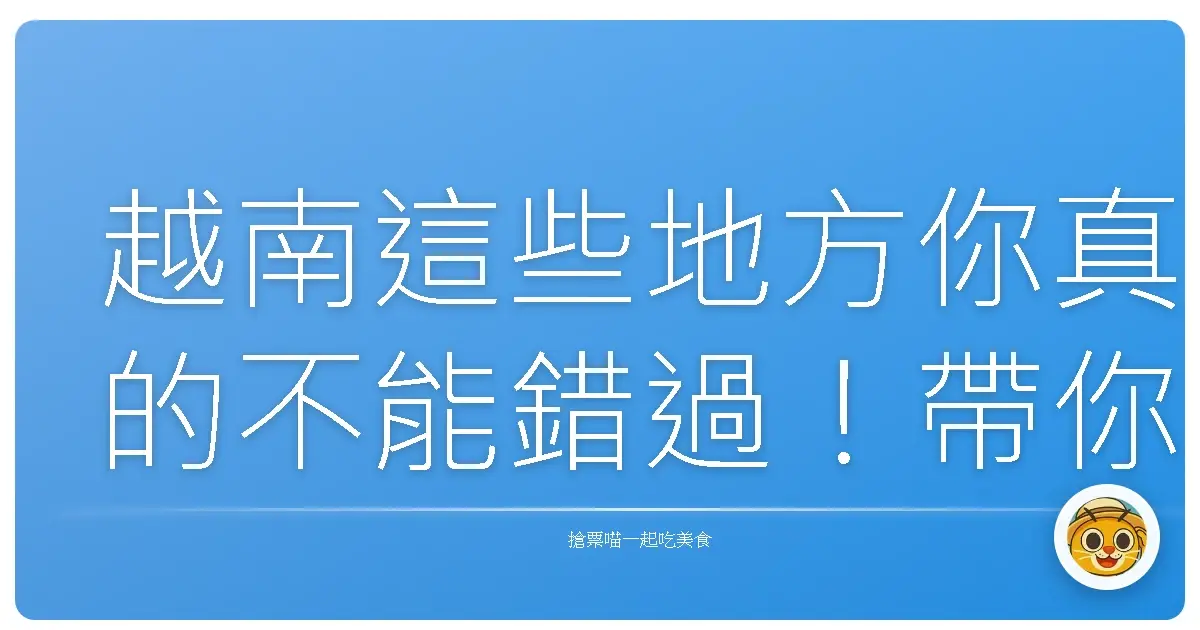 越南這些地方你真的不能錯過！帶你玩透越南特色景點