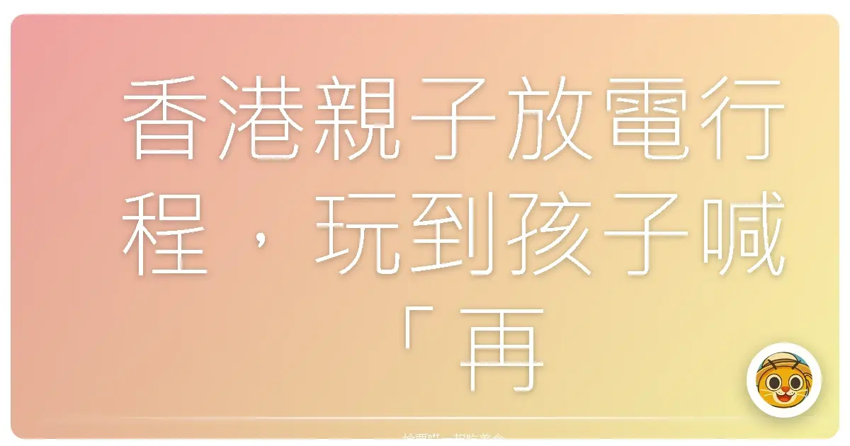香港親子放電行程，玩到孩子喊「再來一次」！