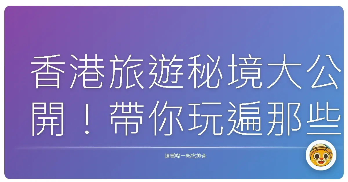 香港旅遊秘境大公開！帶你玩遍那些超有味道的特色景點