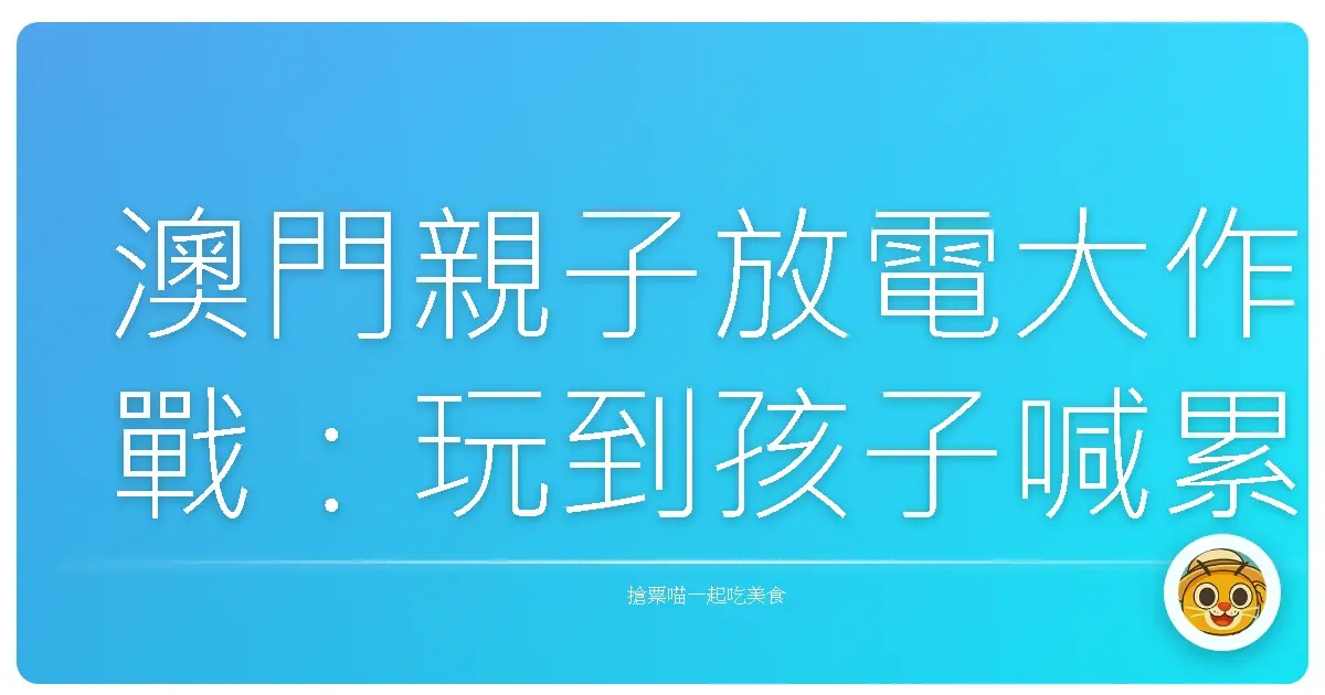 澳門親子放電大作戰：玩到孩子喊累、爸媽也開心的超嗨路線！