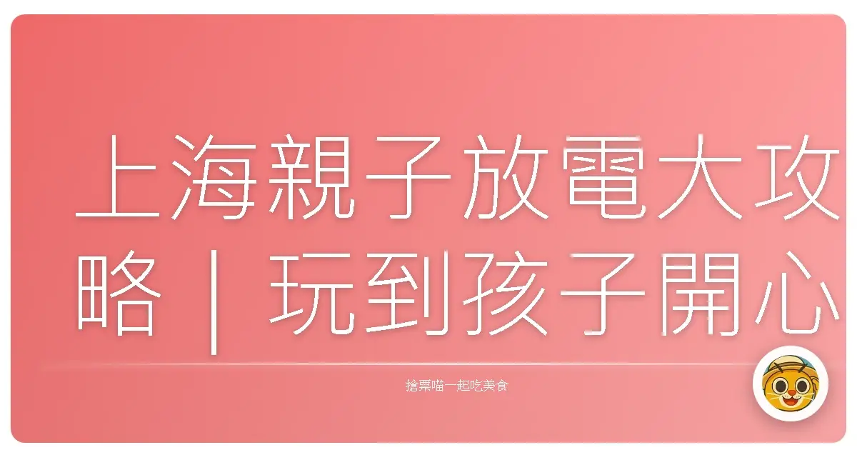 上海親子放電大攻略｜玩到孩子開心爸媽也輕鬆！