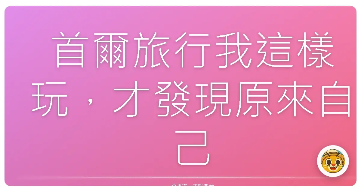 首爾旅行我這樣玩，才發現原來自己以前都玩錯了！