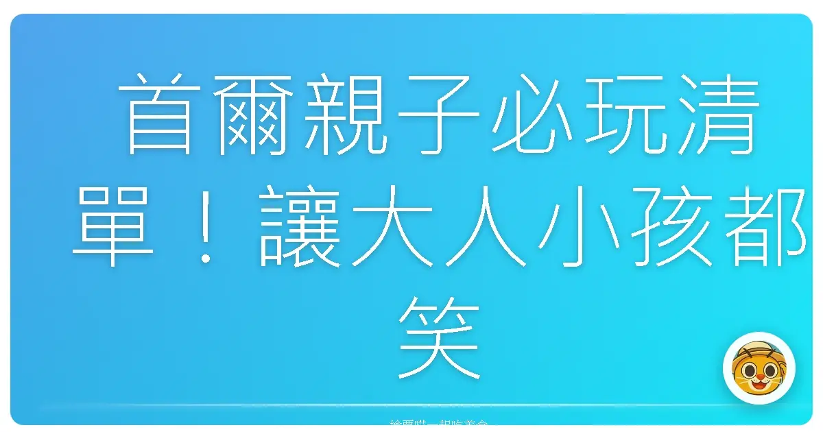 首爾親子必玩清單！讓大人小孩都笑到合不攏嘴的旅遊日記