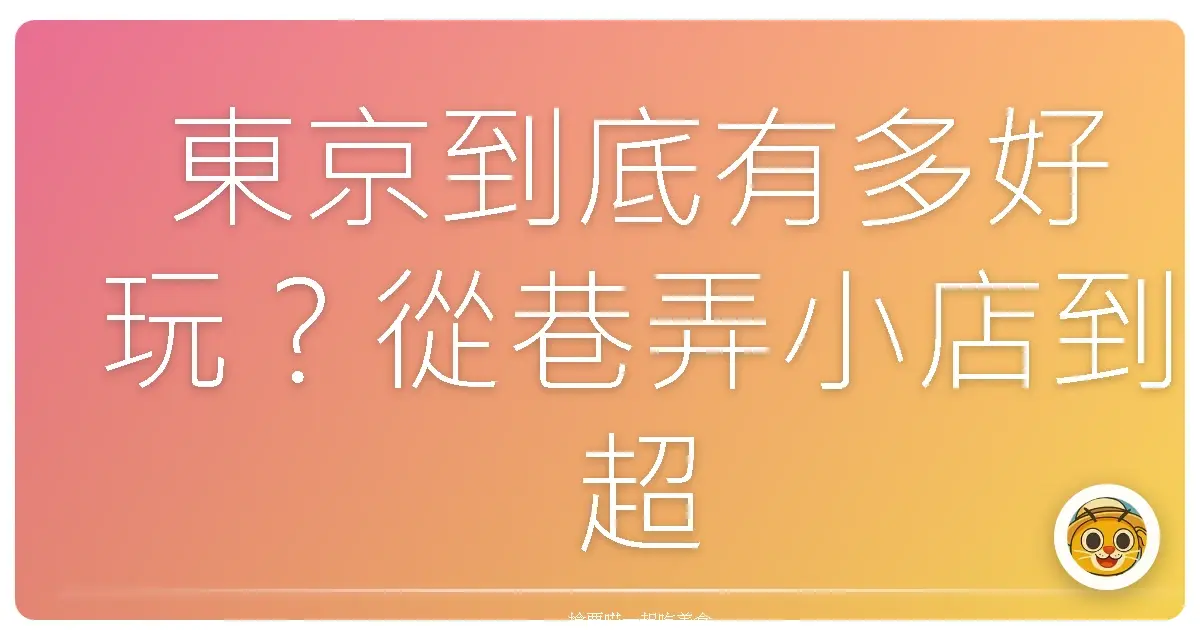 東京到底有多好玩？從巷弄小店到超狂展望台，帶你逛到腿軟也甘願！