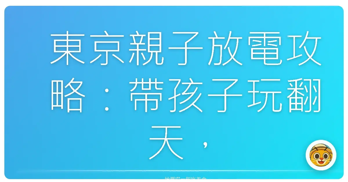 東京親子放電攻略：帶孩子玩翻天，不喊累的秘密大公開！