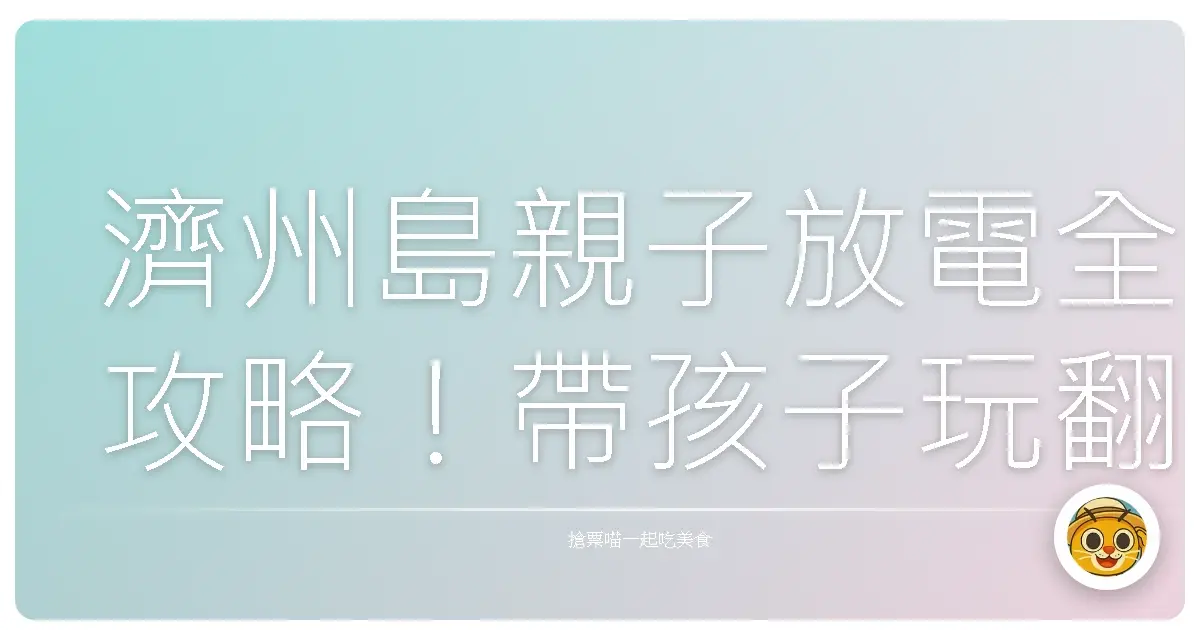 濟州島親子放電全攻略！帶孩子玩翻天的秘密基地大公開