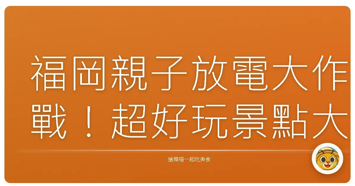 福岡親子放電大作戰！超好玩景點大揭秘，保證小孩玩到回家秒睡