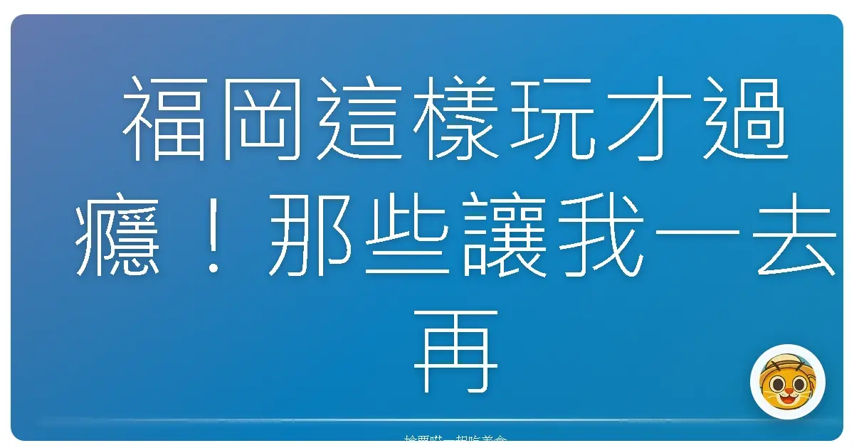 福岡這樣玩才過癮！那些讓我一去再去的超好玩景點大公開