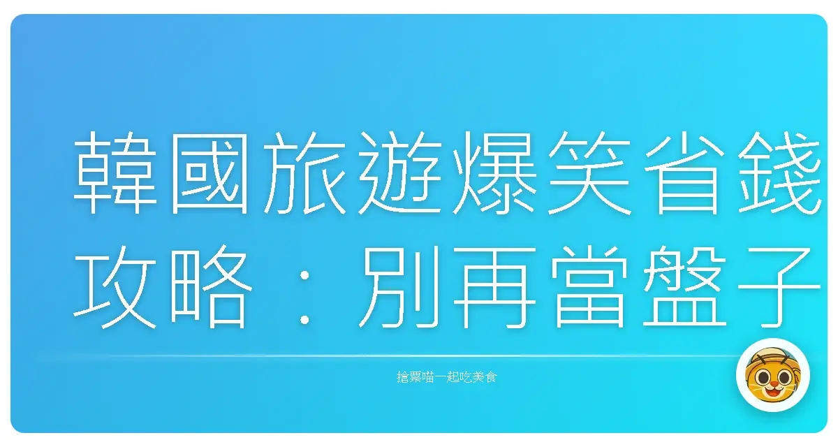 韓國旅遊爆笑省錢攻略：別再當盤子，這樣玩才叫內行！
