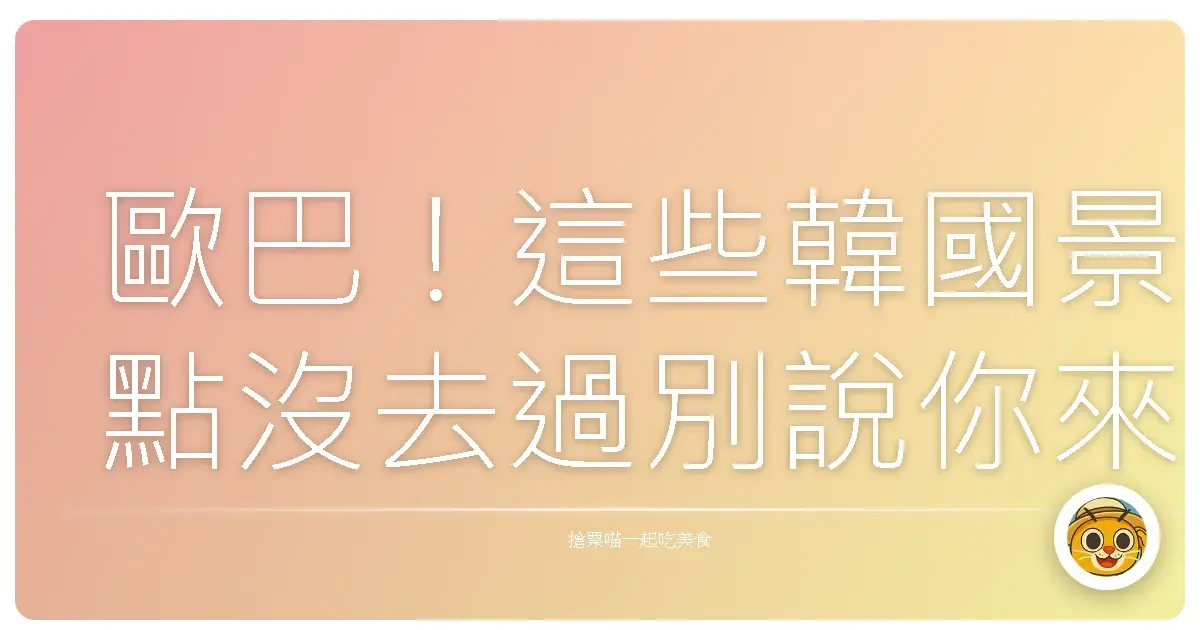 歐巴！這些韓國景點沒去過別說你來過！保證讓你少女心噴發、歐巴看到你都回頭！