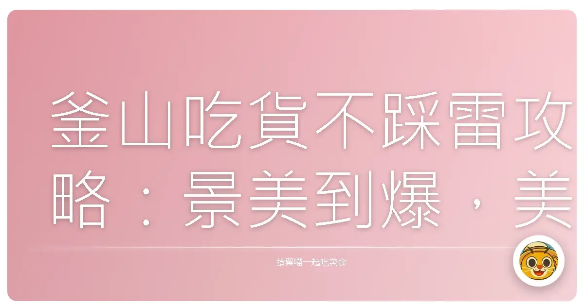 釜山吃貨不踩雷攻略：景美到爆，美食多到撐破肚皮！