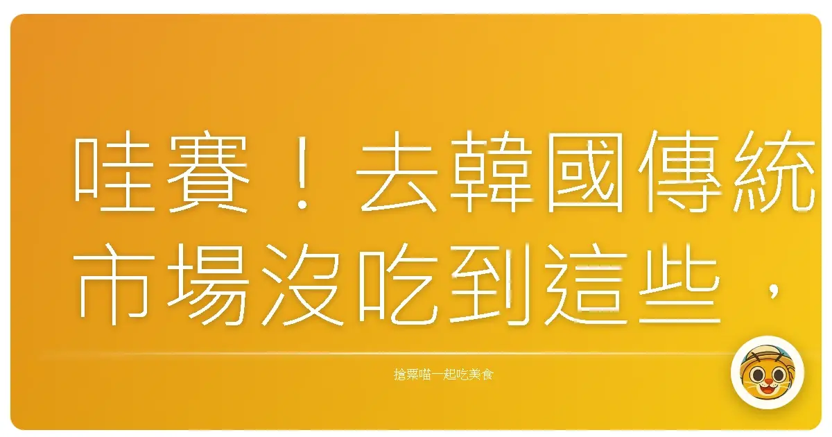 哇賽！去韓國傳統市場沒吃到這些，根本白來了啦！