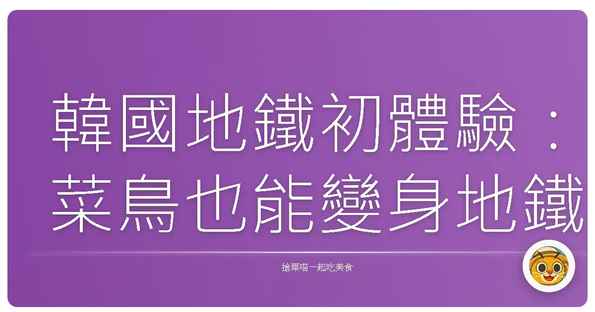 韓國地鐵初體驗：菜鳥也能變身地鐵通！