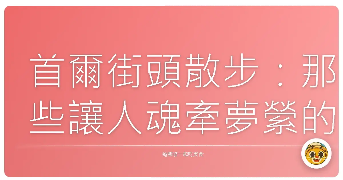 首爾街頭散步：那些讓人魂牽夢縈的巷弄好滋味
