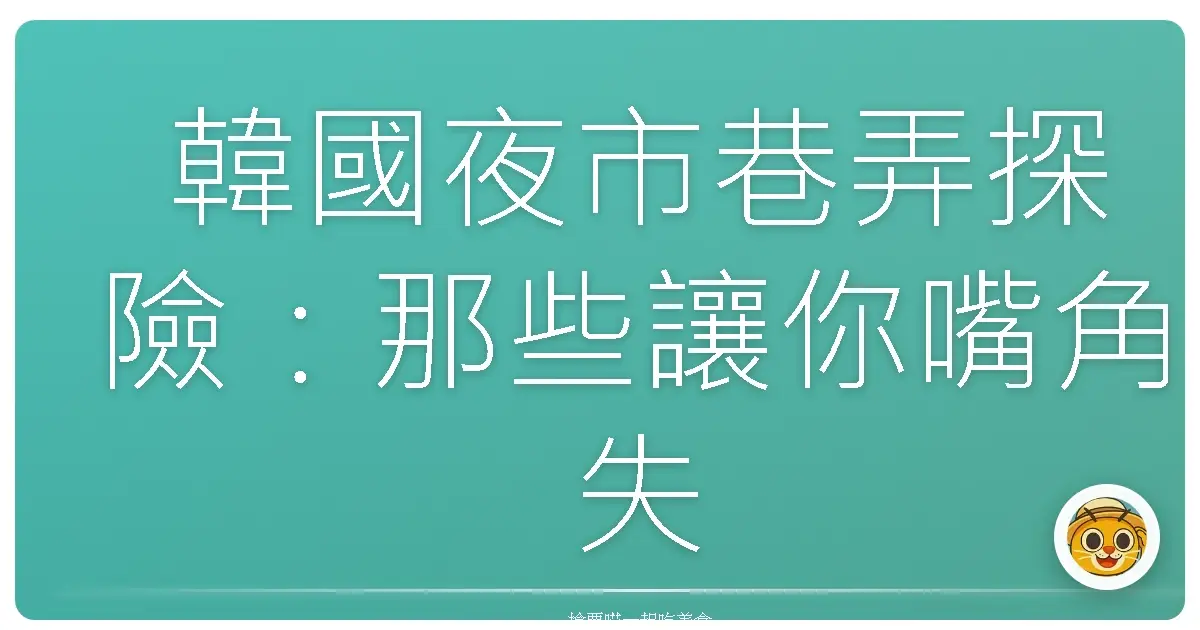 韓國夜市巷弄探險：那些讓你嘴角失守的人情味與煙火氣