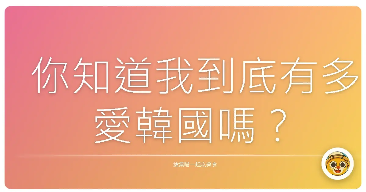 你知道我到底有多愛韓國嗎?
