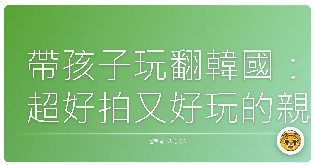 帶孩子玩翻韓國：超好拍又好玩的親子景點，保證大人小孩都笑嗨嗨！
