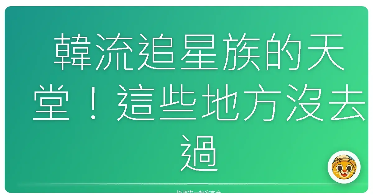 韓流追星族的天堂！這些地方沒去過，別說妳是專業的！