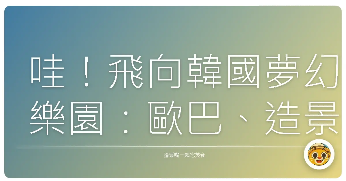 哇！飛向韓國夢幻樂園：歐巴、造景、還有滿滿的回憶殺！