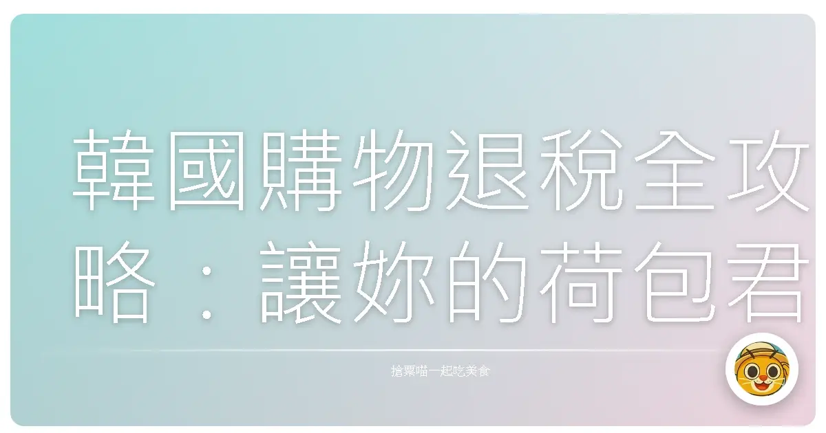 韓國購物退稅全攻略：讓妳的荷包君微笑，美麗戰利品輕鬆帶回家！