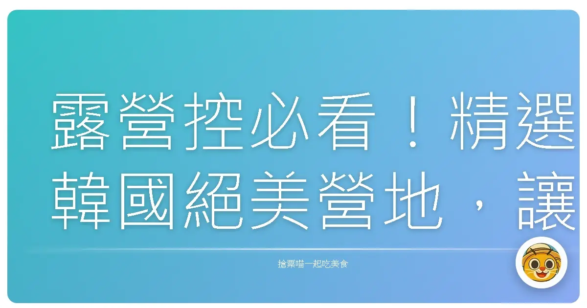 露營控必看！精選韓國絕美營地，讓你一秒飛到韓劇裡！