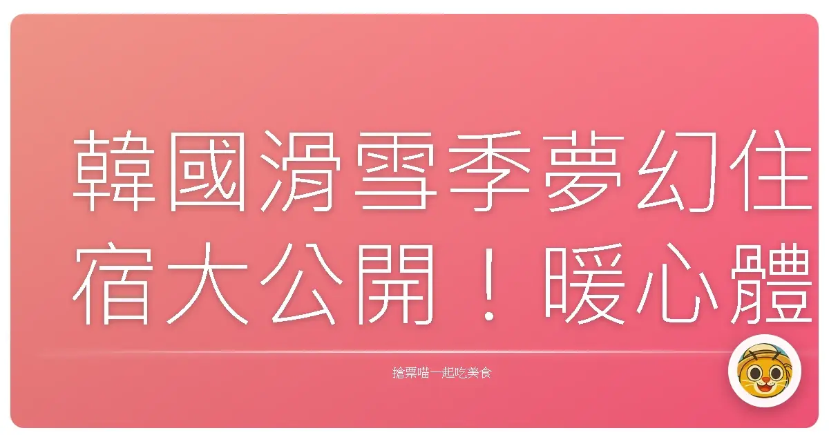 韓國滑雪季夢幻住宿大公開！暖心體驗，滑雪度假超享受