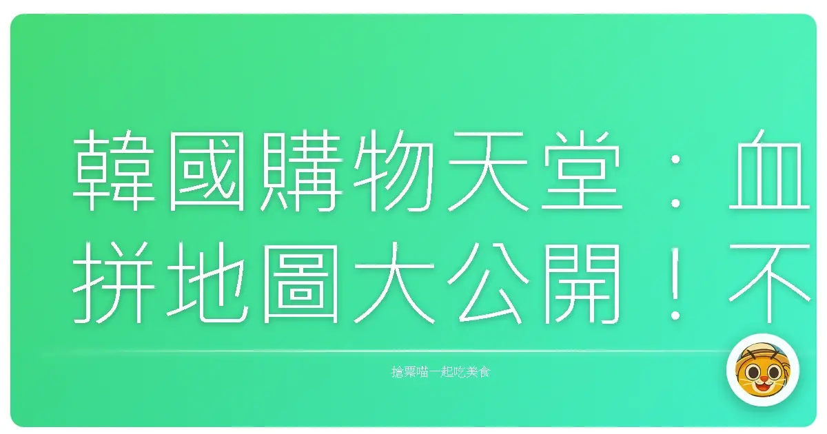 韓國購物天堂：血拼地圖大公開！不只買到剁手，還美到讓你捨不得眨眼！