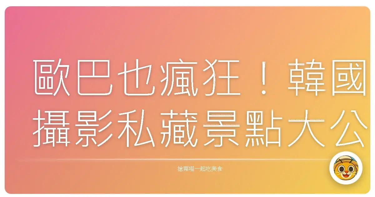 歐巴也瘋狂!韓國攝影私藏景點大公開,保證妳拍到手機沒電!